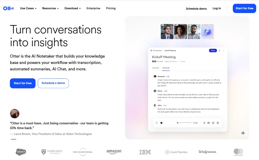 صفحة ويب تعرض موقعًا إلكترونيًا. في الجزء العلوي، توجد قائمة التنقل مع "استخدام الحالات" و "الموارد" و "تنزيل" و "مؤسسة" و "التسعير"، بالإضافة إلى أزرار "جدولة العرض التوضيحي" و "تسجيل الدخول" و"ابدأ مجانًا". يظهر عنوان "حوّل المحادثات إلى رؤى" بأسلوب نظيف وقابل للقراءة. أسفل العنوان، يوجد وصف موجز لـ Otter، وهو أداة أخذ الملاحظات المدعومة بالذكاء الاصطناعي، يوضح وظائفها مثل النسخ والملخصات الآلية والدردشة بالذكاء الاصطناعي والمزيد. على الجانب الأيمن، تعرض لقطة شاشة لمحاضرة "Kickoff Meeting" في واجهة Otter، تعرض الملخصات والنص. في الزاوية العلوية اليمنى، توجد صور مصغرة لثلاثة أشخاص. في الجزء السفلي، يقتبس اقتباسًا من لاورا براون مع شعارات "سيلزفورس" و "جامعة هارفارد" و "إن بي سي يونيفرسال" و "أمازون" و "آي بي إم" و "جرانت ثورنتون" و "والجرينز" والمزيد. الخلفية بيضاء، مع إضاءة طبيعية، مما يخلق إحساسًا بالاحترافية والنظافة.